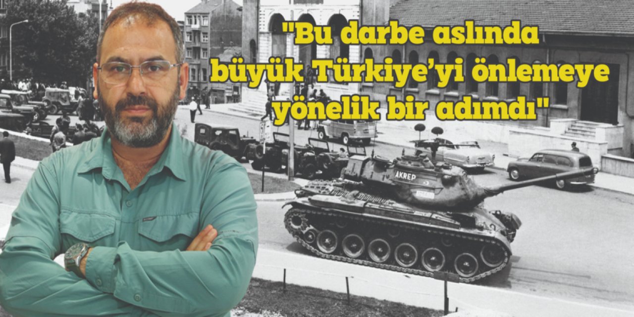 "Bu darbe aslında büyük Türkiye’yi önlemeye yönelik bir adımdı"